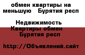 обмен квартиры на меньшую - Бурятия респ. Недвижимость » Квартиры обмен   . Бурятия респ.